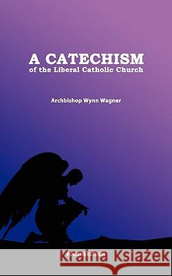 A Catechism of the Liberal Catholic Church: Fourth Edition Abp Wynn Wagner 9781453840245 Createspace