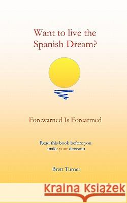 Want to live the Spanish dream?: Forewarned is forearmed Turner, Brett 9781453840351 Createspace