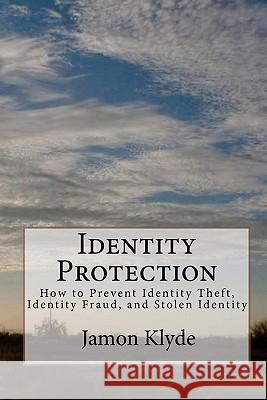 Identity Protection: How to Prevent Identity Theft, Identity Fraud, and Stolen Identity Jamon Klyde 9781453847008 Createspace