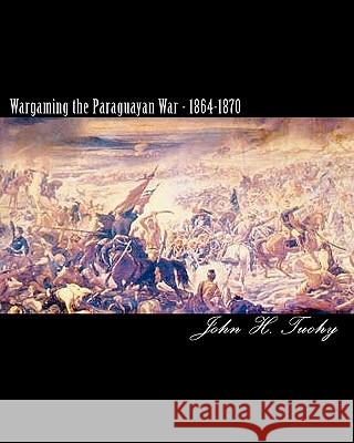 Wargaming the Paraguayan War - 1864-1870 MR John H. Tuohy 9781453847831 Createspace