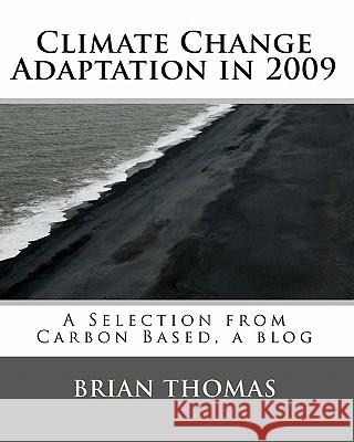 Climate Change Adaptation in 2009: A Selection from Carbon Based, a blog by Brian Thomas Thomas, Brian 9781453848760 Createspace
