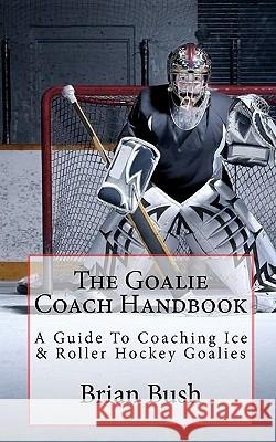 The Goalie Coach Handbook: A Guide To Coaching Ice & Roller Hockey Goalies Bush, Brian 9781453850930 Createspace