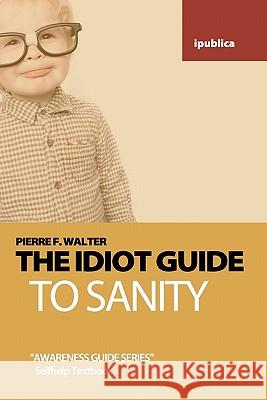 The Idiot Guide to Sanity: Awareness Guide / Selfhelp Textbook Pierre F. Walter 9781453851166 Createspace