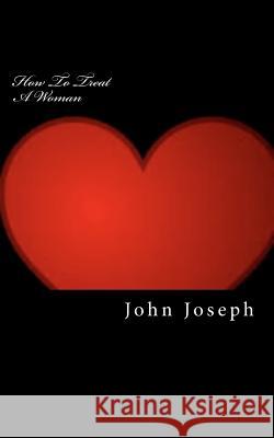 How To Treat A Woman: Create and Build Strong Relationships Joseph, John 9781453851838