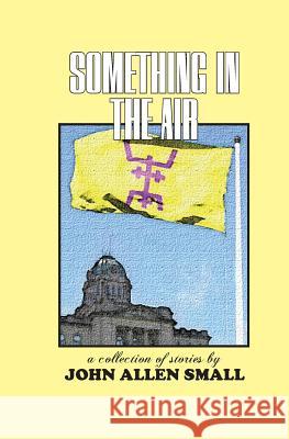 Something in the Air: A Collection of Stories John Allen Small 9781453852224