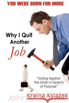 Why I Quit Another Job: Going Against the Grain in Search of Purpose John C. Meyer 9781453854952 Createspace