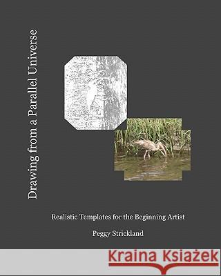 Drawing from a Parallel Universe: Realistic Templates for the Beginning Artist Peggy Strickland Peggy Strickland 9781453856741 Createspace