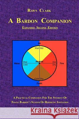 A Bardon Companion: A practical companion for the student of Franz Bardon's system of Hermetic initiation Clark, Rawn 9781453859032 Createspace
