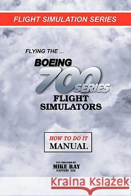 Flying the Boeing 700 Series Flight Simulators: Flight Simulation Series Mike Ray 9781453860816 Createspace