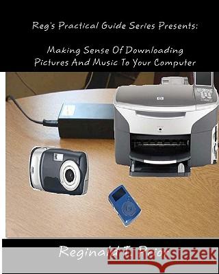 Reg's Practical Guide Series Presents: Making Sense Of Downloading Pictures And Music To Your Computer Prior, Reginald T. 9781453861349 Createspace