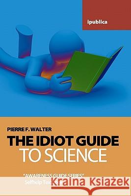 The Idiot Guide to Science: Awareness Guide / Selfhelp Textbook Pierre F. Walter 9781453862292 Createspace