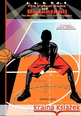 The Virtual Game of Basketball: The Math, Physics and Fundamentals Troy R. Miles T. R. Miles 9781453862889 Createspace