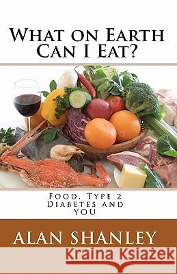 What on Earth Can I Eat?: Food, Type 2 Diabetes and YOU Shanley, Alan 9781453863213 Createspace