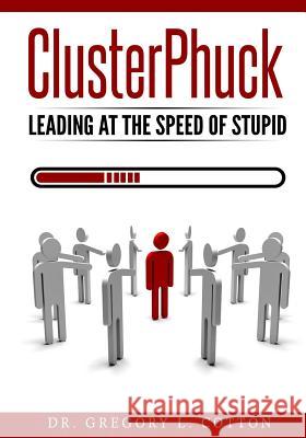 ClusterPhuck: Leading at the Speed of Stupid Gregory L. Cotton 9781453863343 Createspace Independent Publishing Platform