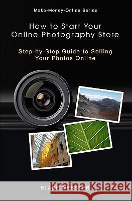 Make-Money-Online Series: How to Start Your Online Photography Store: Step-by-Step Guide to Selling Your Photos Online Webster, Blake 9781453864074