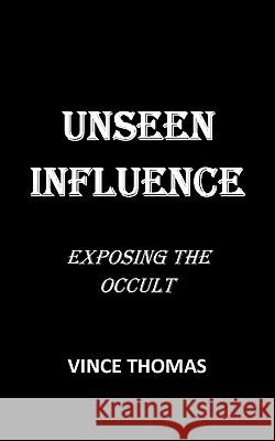 Unseen Influence: Exposing the Occult Vince Thomas 9781453866276