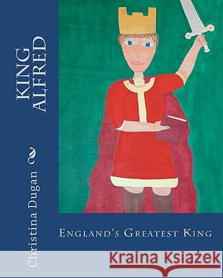 King Alfred: England's Greatest King Christina Dugan 9781453871409 Createspace