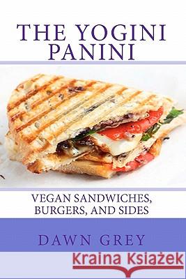 The Yogini Panini: Vegan Sandwiches, Burgers, and Sides Dawn Grey 9781453872635 Createspace