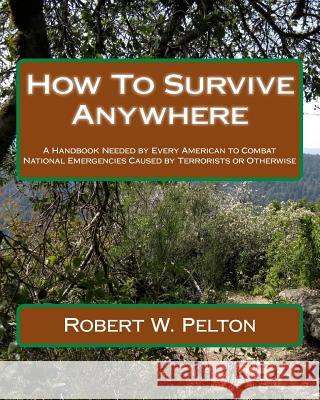 How To Survive Anywhere: A Handbook Needed by Every American to Combat National Emergencies Caused by Terrorists or Otherwise Pelton, Robert W. 9781453872840