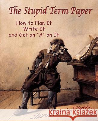 The Stupid Term Paper: How to Plan It, Write It, and Get an 