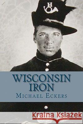 Wisconsin Iron: A Novel of the Civil War Michael Eckers 9781453874738 Createspace