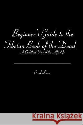 Beginner's Guide to the Tibetan Book of the Dead: A Buddhist View of the Afterlife Paul Lowe 9781453875865 Createspace
