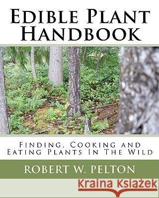 Edible Plant Handbook: Finding Them! Cooking Them! Eating Them! Robert W. Pelton 9781453875902