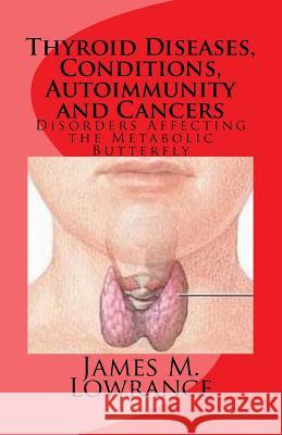 Thyroid Diseases, Conditions, Autoimmunity and Cancers: Disorders Affecting the Metabolic Butterfly James M. Lowrance 9781453876718 Createspace