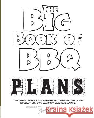 The Big Book of BBQ Plans: Over 60 Inspirational Designs and Construction Plans to Build Your Own Backyard Barbecue Counter! Scott Cohen 9781453877999 Createspace