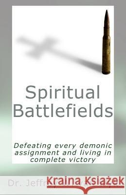 Spiritual Battlefields: Defeating every demonic assignment and living in complete victory Van Wyk, Jeffrey W. 9781453881958 Createspace Independent Publishing Platform