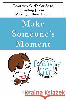 Make Someone's Moment: Positivity Girl's Guide to Finding Joy in Making Others Happy Kelly Eckert 9781453882832