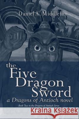 The Five Dragon Sword: A Dragons of Antioch Novel Daniel A. Middleton 9781453883945