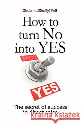 How to turn NO into YES: The Secret of Success in Direct Sales Pell, Shulamit Shully 9781453884072 Createspace
