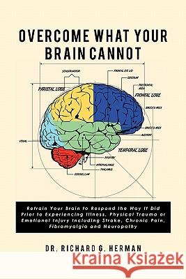 Overcome What Your Brain Cannot: Retrain your brain to respond the way it did prior to experiencing illness, physical trauma, or emotional injury incl Herman, Richard G. 9781453885383 Createspace