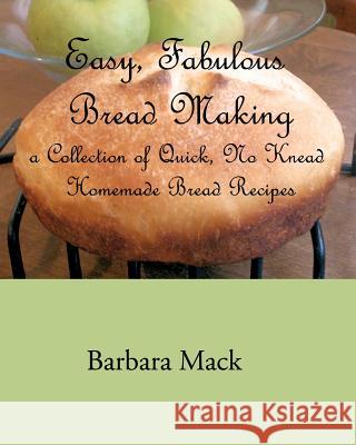 Easy, Fabulous Bread Making: A collection of quick, no-knead, homemade bread recipes Mack, Barbara 9781453886458 Createspace