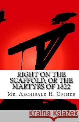 Right on the Scaffold, Or The Martyrs Of 1822 Grimke, Archibald H. 9781453888445