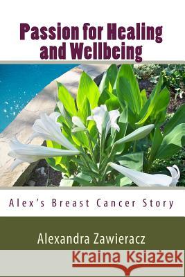 Passion for Healing and Wellbeing: Alex's Breast Cancer Story Alexandra Zawieracz 9781453889541 Createspace