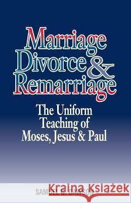 Marriage, Divorce & Remarriage: The Unified Teaching of Moses, Jesus & Paul Samuel G. Dawson 9781453889572 Createspace