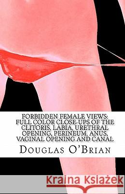 Forbidden Female Views: Full Color Close-Ups of the Clitoris, Labia, Urethral Opening, Perineum, Anus, Vaginal Opening and Canal Douglas O'Brian 9781453889749 Createspace