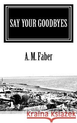 Say Your Goodbyes A. M. Faber 9781453889787 Createspace