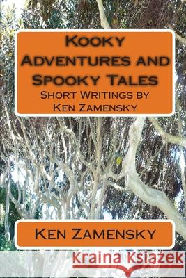 Kooky Adventures and Spooky Tales: Short Writings by Ken Zamensky Ken Zamensky 9781453889893 Createspace Independent Publishing Platform