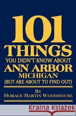 101 Things You Didn't Know About Ann Arbor, Michigan: (But Are About to Find Out) Woodhouse, Horace Martin 9781453891353