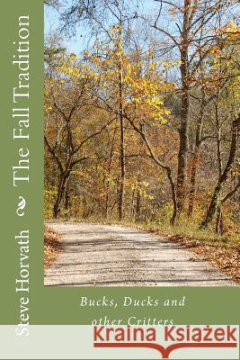 The Fall Tradition: Duck, Bucks and other Critters Horvath, Steve 9781453891674 Createspace Independent Publishing Platform