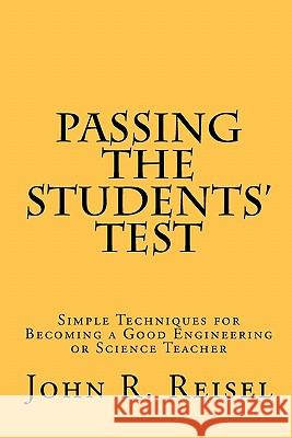 Passing the Students' Test: Simple Techniques for Becoming a Good Engineering or Science Teacher Dr John R. Reisel 9781453894170 Createspace