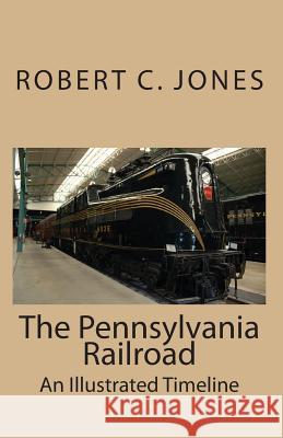 The Pennsylvania Railroad: An Illustrated Timeline Robert C. Jones 9781453895528 Createspace