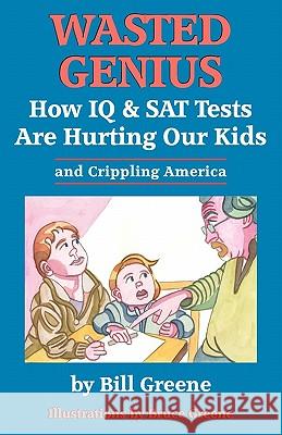 Wasted Genius: How IQ & SAT Tests Are Hurting Our Kids & Crippling America Bill Greene Bruce Greene 9781453896372 Createspace