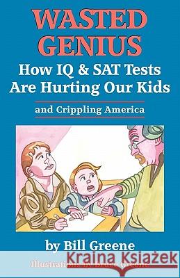 Wasted Genius: How IQ & SAT Tests Are Hurting Our Kids & Crippling America Bill Greene Bruce Greene 9781453896372