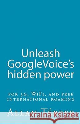 Unleash GoogleVoice's hidden power: for 3G, WiFi, and free international roaming Tepper, Allan 9781453898130 Createspace