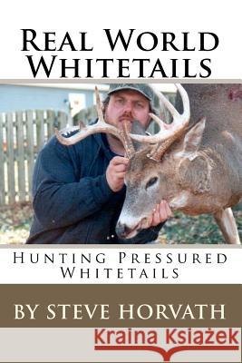 Real World Whitetails: Hunting Pressured Deer Steve Horvath 9781453899397