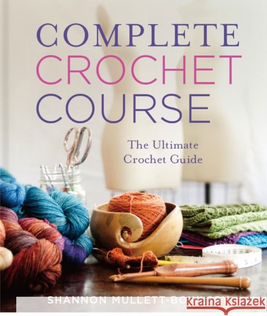 Complete Crochet Course: The Ultimate Reference Guide Shannon Mullett-Bowlsby 9781454710523